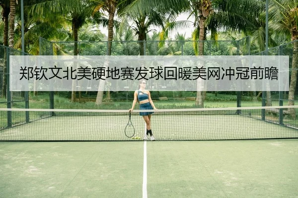 郑钦文北美硬地赛发球回暖美网冲冠前瞻