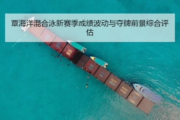 覃海洋混合泳新赛季成绩波动与夺牌前景综合评估