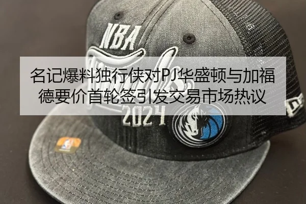 名记爆料独行侠对PJ华盛顿与加福德要价首轮签引发交易市场热议